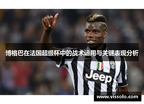 博格巴在法国超级杯中的战术运用与关键表现分析