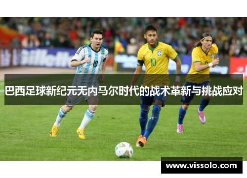 巴西足球新纪元无内马尔时代的战术革新与挑战应对
