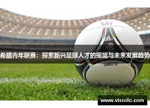 希腊青年联赛：探索新兴足球人才的摇篮与未来发展趋势