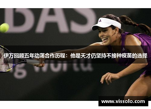 伊万回顾五年动荡合作历程：他是天才仍坚持不接种疫苗的选择
