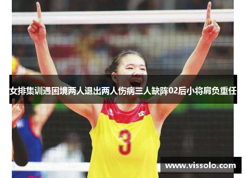 女排集训遇困境两人退出两人伤病三人缺阵02后小将肩负重任