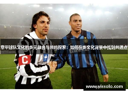 意甲球队文化的多元融合与共鸣探索：如何在多文化背景中找到共通点