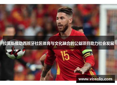 拉莫斯推动西班牙社区体育与文化融合的公益项目助力社会发展