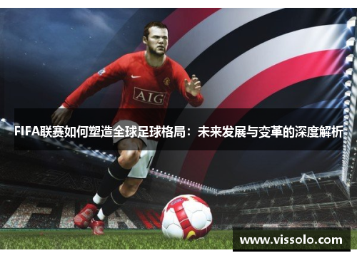 FIFA联赛如何塑造全球足球格局：未来发展与变革的深度解析