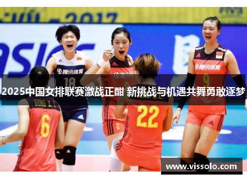 2025中国女排联赛激战正酣 新挑战与机遇共舞勇敢逐梦