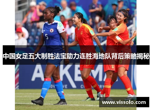 中国女足五大制胜法宝助力连胜海地队背后策略揭秘