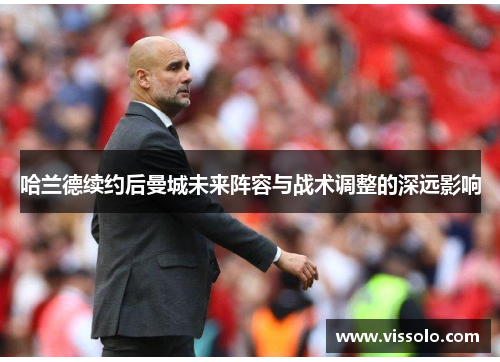 哈兰德续约后曼城未来阵容与战术调整的深远影响