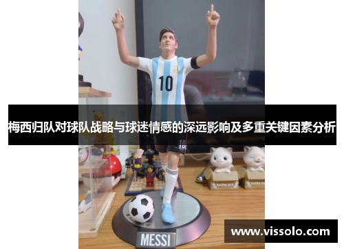梅西归队对球队战略与球迷情感的深远影响及多重关键因素分析