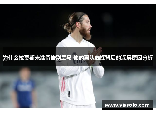 为什么拉莫斯未准备告别皇马 他的离队选择背后的深层原因分析