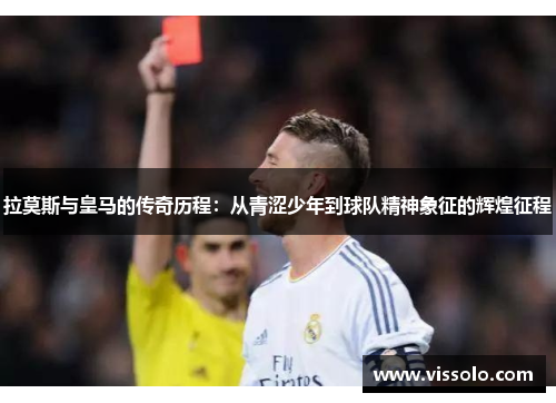 拉莫斯与皇马的传奇历程：从青涩少年到球队精神象征的辉煌征程