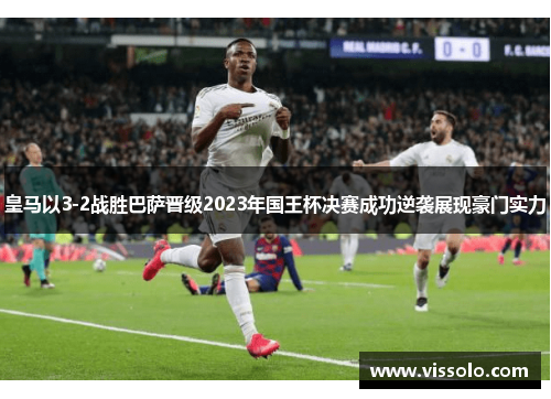皇马以3-2战胜巴萨晋级2023年国王杯决赛成功逆袭展现豪门实力 皇马以3-2战胜巴萨晋级2023年国王杯决赛成功逆袭展现豪门实力