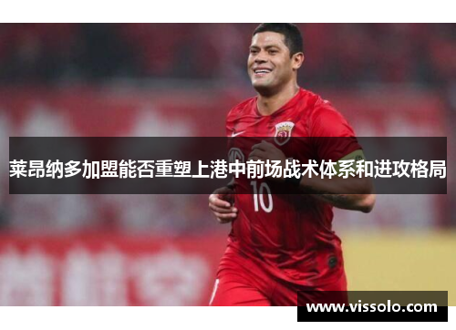 莱昂纳多加盟能否重塑上港中前场战术体系和进攻格局 莱昂纳多加盟能否重塑上港中前场战术体系和进攻格局