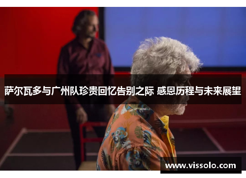 萨尔瓦多与广州队珍贵回忆告别之际 感恩历程与未来展望 萨尔瓦多与广州队珍贵回忆告别之际 感恩历程与未来展望