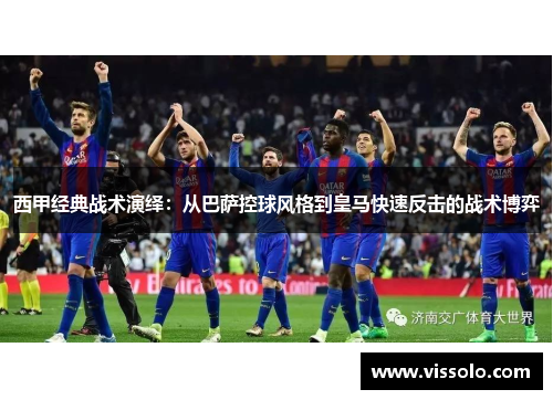 西甲经典战术演绎:从巴萨控球风格到皇马快速反击的战术博弈 西甲经典战术演绎:从巴萨控球风格到皇马快速反击的战术博弈