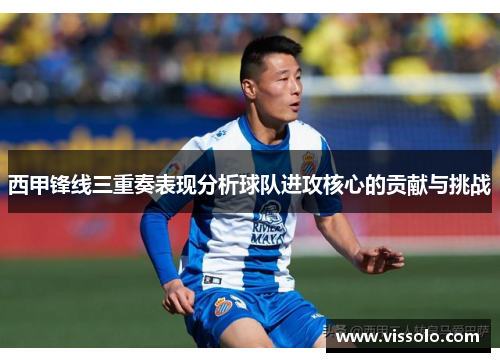 西甲锋线三重奏表现分析球队进攻核心的贡献与挑战 西甲锋线三重奏表现分析球队进攻核心的贡献与挑战