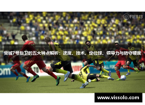 曼城7号后卫的五大特点解析:速度、技术、定位球、领导力与防守硬度 曼城7号后卫的五大特点解析:速度、技术、定位球、领导力与防守硬度