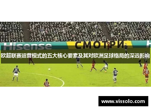 欧超联赛运营模式的五大核心要素及其对欧洲足球格局的深远影响 欧超联赛运营模式的五大核心要素及其对欧洲足球格局的深远影响