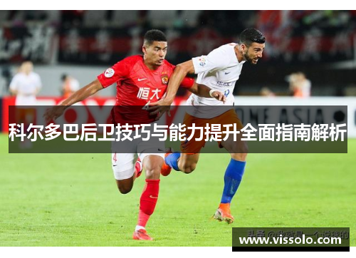 科尔多巴后卫技巧与能力提升全面指南解析