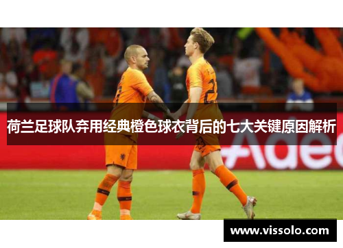 荷兰足球队弃用经典橙色球衣背后的七大关键原因解析 荷兰足球队弃用经典橙色球衣背后的七大关键原因解析