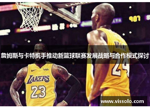 詹姆斯与卡特携手推动新篮球联赛发展战略与合作模式探讨
