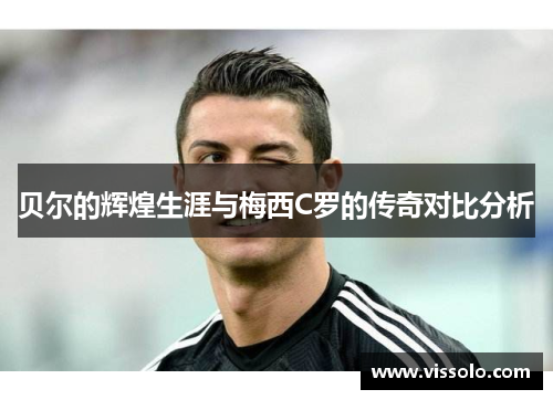 贝尔的辉煌生涯与梅西C罗的传奇对比分析