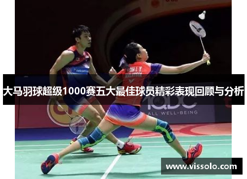 大马羽球超级1000赛五大最佳球员精彩表现回顾与分析