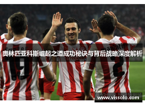 奥林匹亚科斯崛起之道成功秘诀与背后战略深度解析
