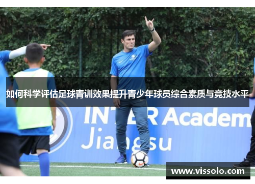 如何科学评估足球青训效果提升青少年球员综合素质与竞技水平