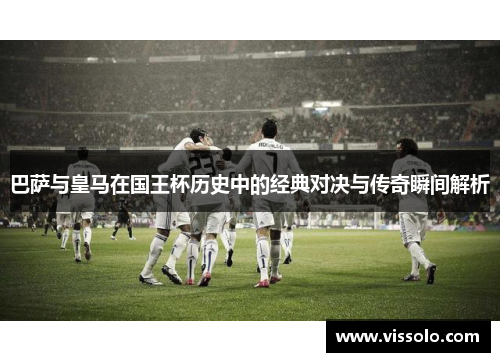 巴萨与皇马在国王杯历史中的经典对决与传奇瞬间解析